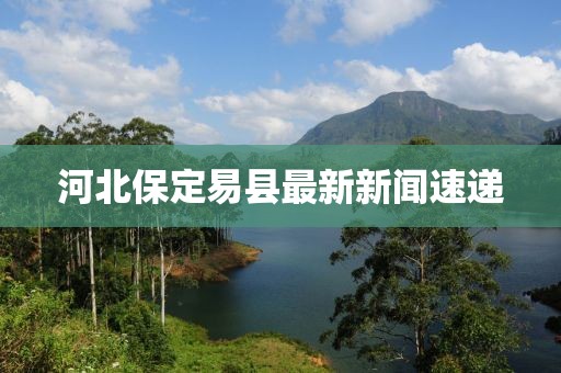 河北保定易县最新新闻速递