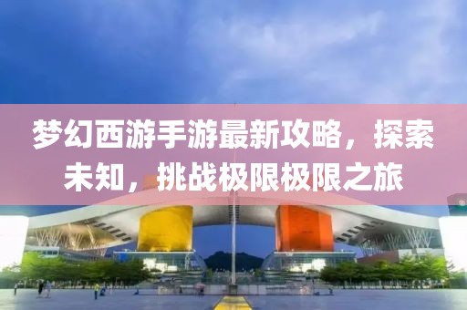 梦幻西游手游最新攻略，探索未知，挑战极限极限之旅