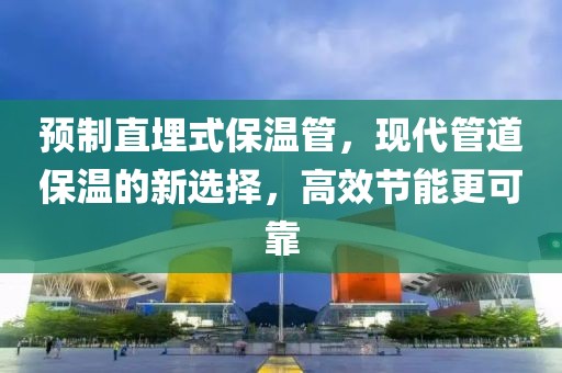 预制直埋式保温管，现代管道保温的新选择，高效节能更可靠