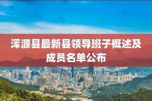 浑源县最新县领导班子概述及成员名单公布