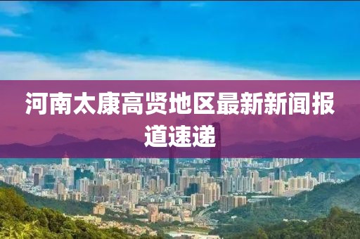 河南太康高贤地区最新新闻报道速递