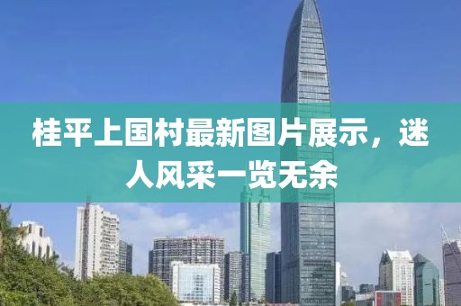 桂平上国村最新图片展示，迷人风采一览无余