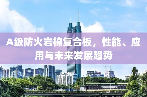 A级防火岩棉复合板，性能、应用与未来发展趋势