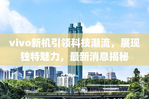 vivo新机引领科技潮流，展现独特魅力，最新消息揭秘
