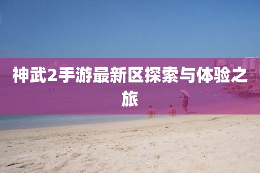 神武2手游最新区探索与体验之旅