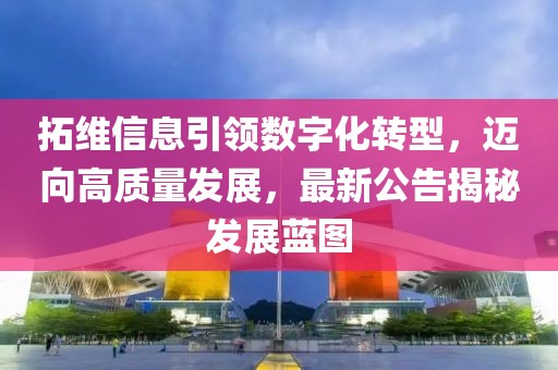 拓维信息引领数字化转型，迈向高质量发展，最新公告揭秘发展蓝图