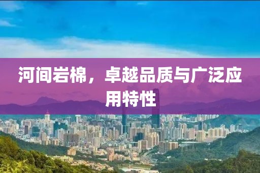 河间岩棉，卓越品质与广泛应用特性