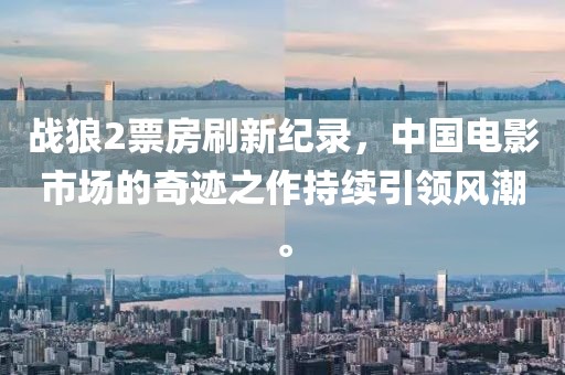 战狼2票房刷新纪录，中国电影市场的奇迹之作持续引领风潮。