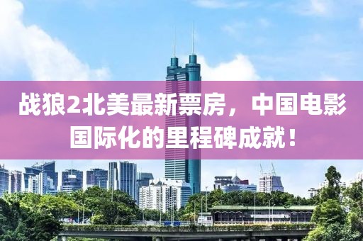 战狼2北美最新票房，中国电影国际化的里程碑成就！
