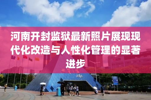 河南开封监狱最新照片展现现代化改造与人性化管理的显著进步