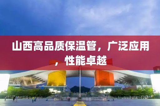 山西高品质保温管，广泛应用，性能卓越