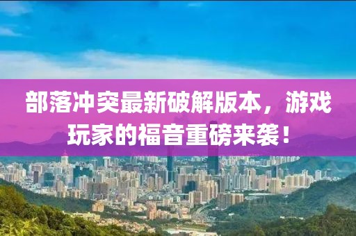 部落冲突最新破解版本，游戏玩家的福音重磅来袭！