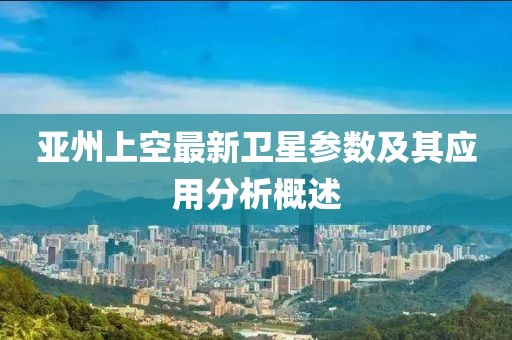 亚州上空最新卫星参数及其应用分析概述