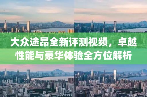 大众途昂全新评测视频，卓越性能与豪华体验全方位解析