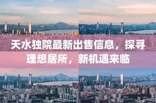 天水独院最新出售信息，探寻理想居所，新机遇来临