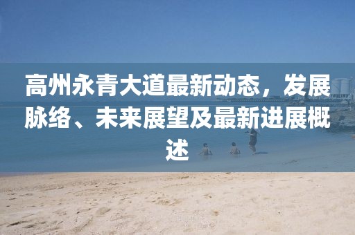 高州永青大道最新动态，发展脉络、未来展望及最新进展概述