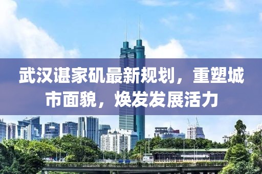 武汉谌家矶最新规划，重塑城市面貌，焕发发展活力