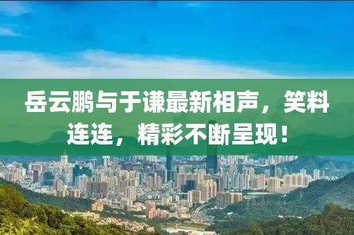 岳云鹏与于谦最新相声，笑料连连，精彩不断呈现！