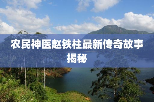 农民神医赵铁柱最新传奇故事揭秘