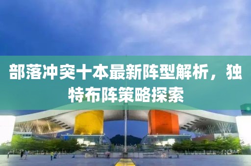 部落冲突十本最新阵型解析，独特布阵策略探索