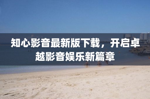 知心影音最新版下载，开启卓越影音娱乐新篇章