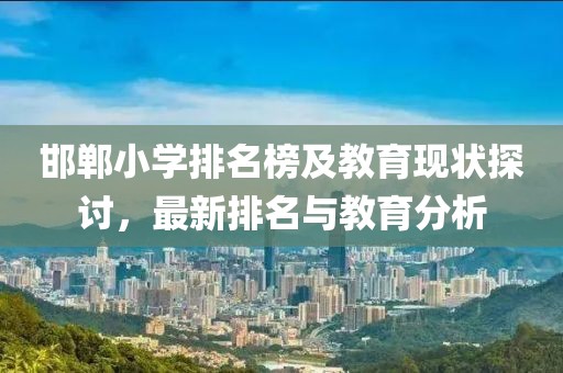 邯郸小学排名榜及教育现状探讨，最新排名与教育分析