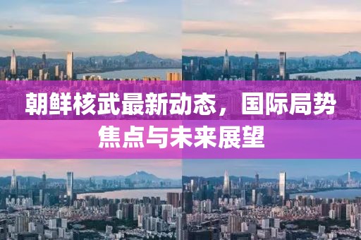 朝鲜核武最新动态，国际局势焦点与未来展望