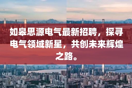 如皋思源电气最新招聘，探寻电气领域新星，共创未来辉煌之路。