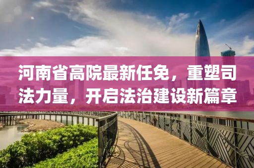 河南省高院最新任免，重塑司法力量，开启法治建设新篇章