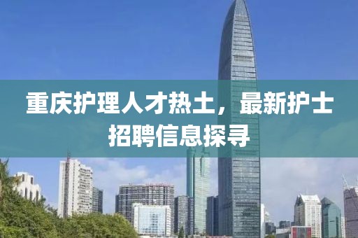 重庆护理人才热土，最新护士招聘信息探寻