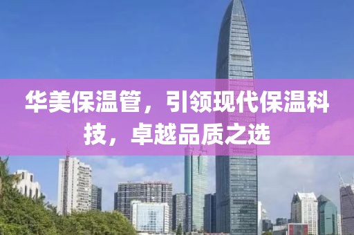 华美保温管，引领现代保温科技，卓越品质之选
