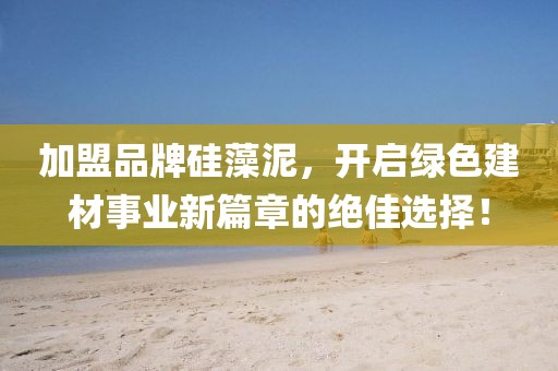 加盟品牌硅藻泥，开启绿色建材事业新篇章的绝佳选择！
