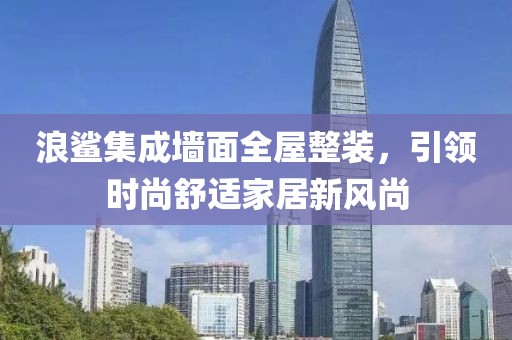 浪鲨集成墙面全屋整装，引领时尚舒适家居新风尚