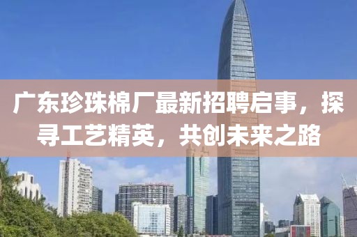 广东珍珠棉厂最新招聘启事，探寻工艺精英，共创未来之路