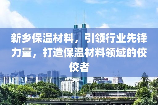新乡保温材料，引领行业先锋力量，打造保温材料领域的佼佼者