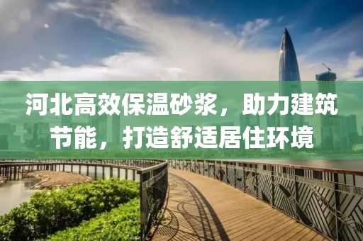 河北高效保温砂浆，助力建筑节能，打造舒适居住环境