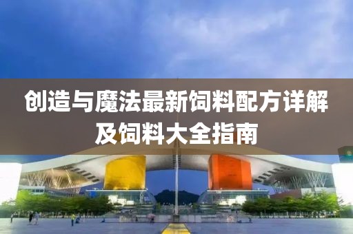 创造与魔法最新饲料配方详解及饲料大全指南