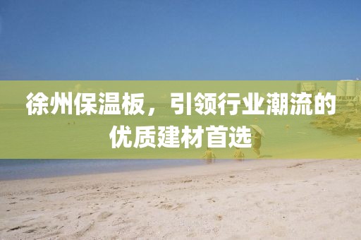 徐州保温板，引领行业潮流的优质建材首选