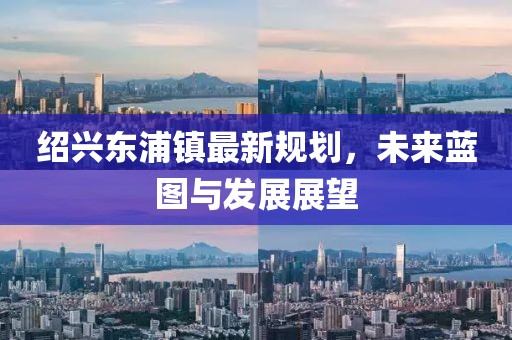 绍兴东浦镇最新规划，未来蓝图与发展展望