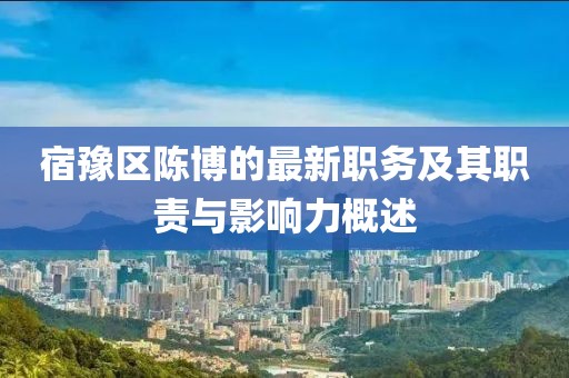 宿豫区陈博的最新职务及其职责与影响力概述