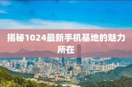 揭秘1024最新手机基地的魅力所在
