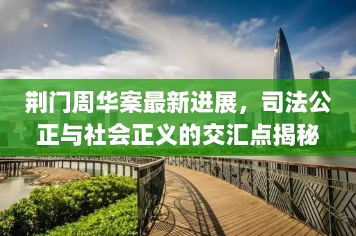 荆门周华案最新进展，司法公正与社会正义的交汇点揭秘