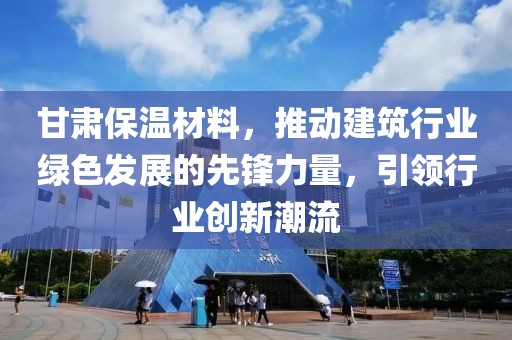 甘肃保温材料，推动建筑行业绿色发展的先锋力量，引领行业创新潮流