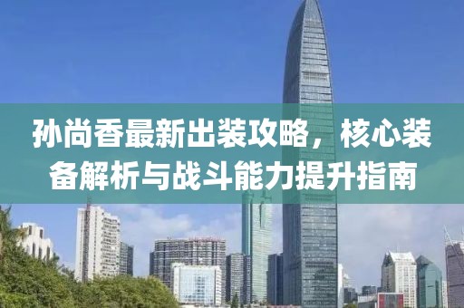 孙尚香最新出装攻略，核心装备解析与战斗能力提升指南