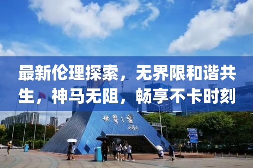 最新伦理探索，无界限和谐共生，神马无阻，畅享不卡时刻