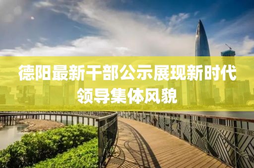 德阳最新干部公示展现新时代领导集体风貌