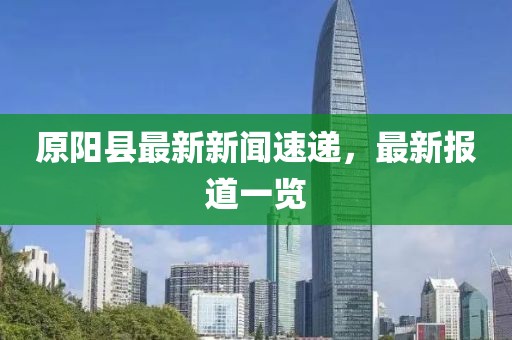原阳县最新新闻速递，最新报道一览
