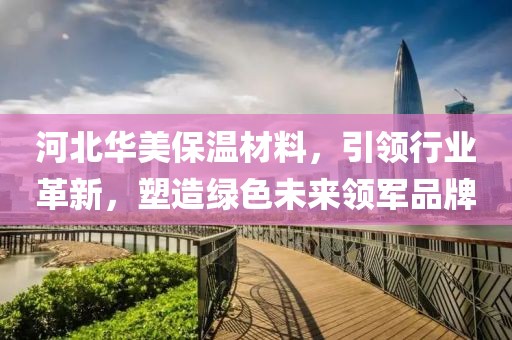 河北华美保温材料，引领行业革新，塑造绿色未来领军品牌
