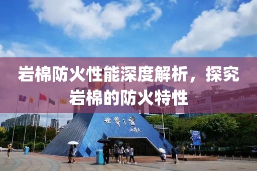 岩棉防火性能深度解析，探究岩棉的防火特性