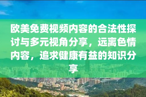 欧美免费视频内容的合法性探讨与多元视角分享，远离色情内容，追求健康有益的知识分享